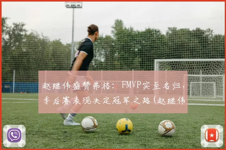 赵继伟盛赞弗格：FMVP实至名归，季后赛表现决定冠军之路(赵继伟 nba)