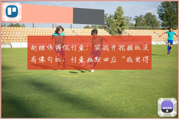 赵继伟调侃付豪：实战开挖掘机没有像勾机，付豪幽默回应“我觉得也是”