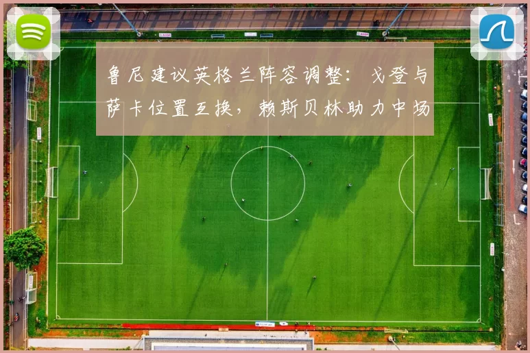 鲁尼建议英格兰阵容调整：戈登与萨卡位置互换，赖斯贝林助力中场，福登前腰担当