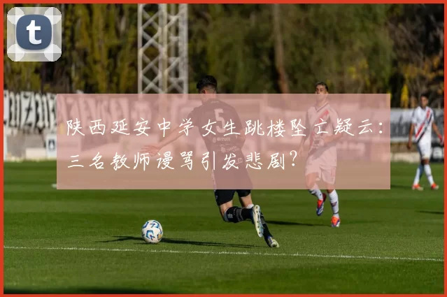 陕西延安中学女生跳楼坠亡疑云：三名教师谩骂引发悲剧？