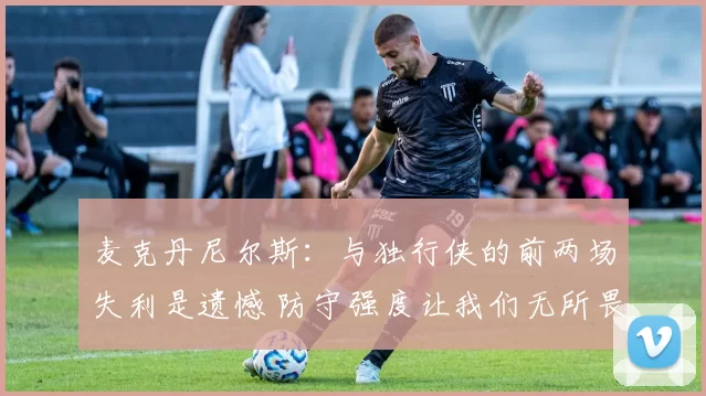 麦克丹尼尔斯：与独行侠的前两场失利是遗憾 防守强度让我们无所畏惧