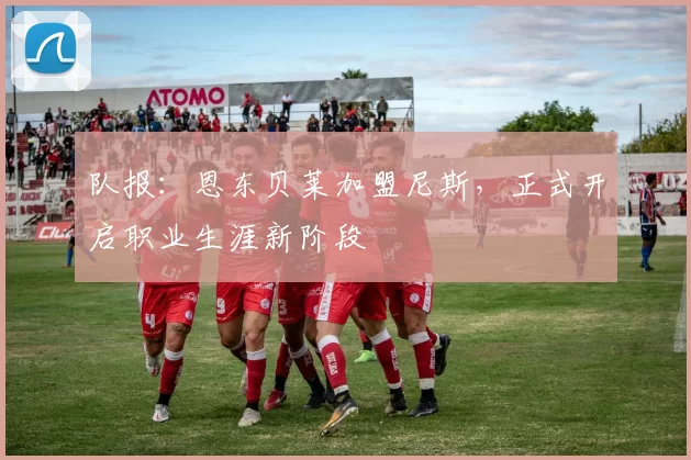 队报：恩东贝莱加盟尼斯，正式开启职业生涯新阶段