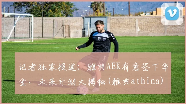 记者独家报道：雅典AEK有意签下华金，未来计划大揭秘(雅典athina)